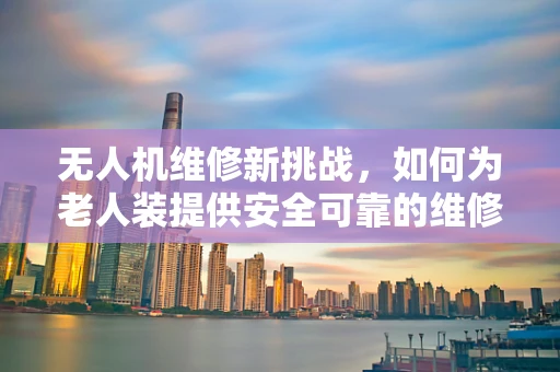 无人机维修新挑战，如何为老人装提供安全可靠的维修服务？