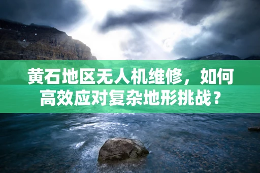 黄石地区无人机维修，如何高效应对复杂地形挑战？