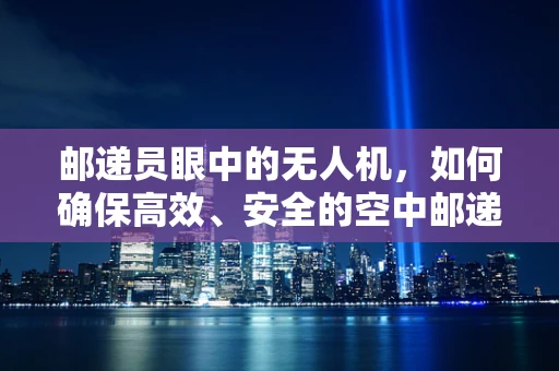 邮递员眼中的无人机，如何确保高效、安全的空中邮递？