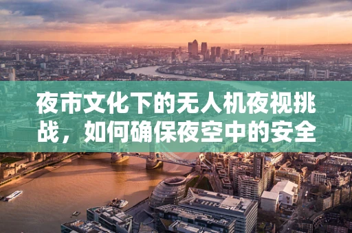 夜市文化下的无人机夜视挑战，如何确保夜空中的安全与乐趣？