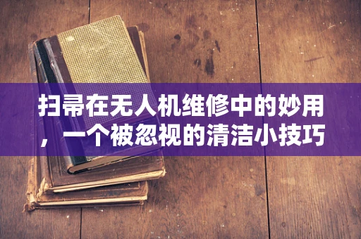 扫帚在无人机维修中的妙用，一个被忽视的清洁小技巧