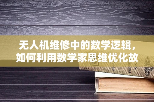 无人机维修中的数学逻辑，如何利用数学家思维优化故障诊断？