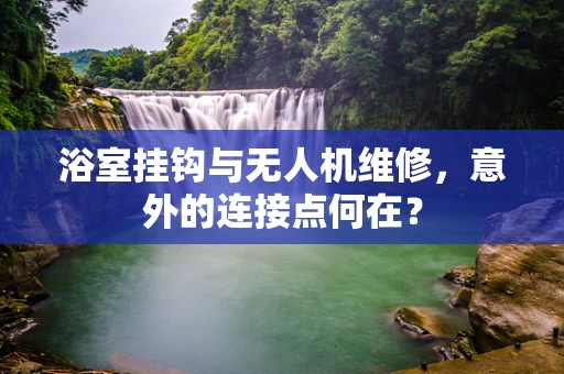 浴室挂钩与无人机维修，意外的连接点何在？