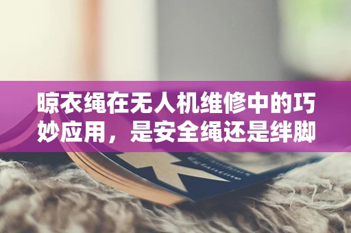 晾衣绳在无人机维修中的巧妙应用，是安全绳还是绊脚石？