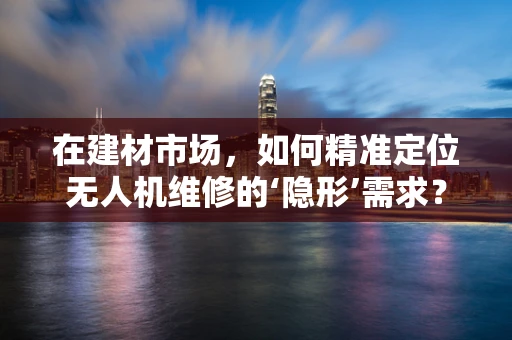 在建材市场，如何精准定位无人机维修的‘隐形’需求？