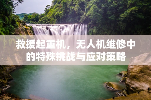救援起重机，无人机维修中的特殊挑战与应对策略