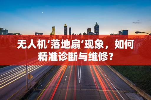 无人机‘落地扇’现象，如何精准诊断与维修？