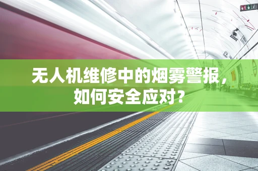 无人机维修中的烟雾警报，如何安全应对？