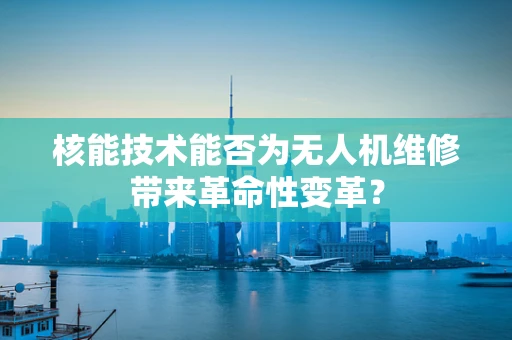 核能技术能否为无人机维修带来革命性变革？