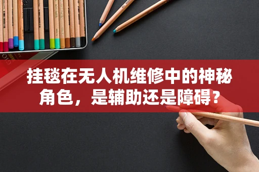 挂毯在无人机维修中的神秘角色，是辅助还是障碍？
