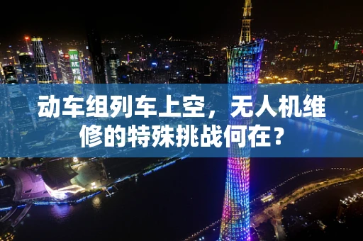 动车组列车上空，无人机维修的特殊挑战何在？