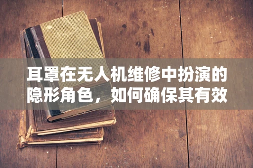 耳罩在无人机维修中扮演的隐形角色，如何确保其有效保护与维护？