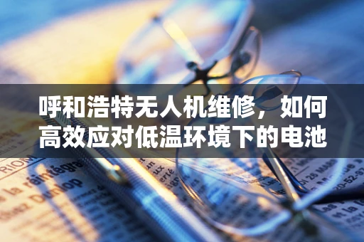 呼和浩特无人机维修，如何高效应对低温环境下的电池性能挑战？
