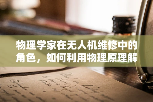 物理学家在无人机维修中的角色，如何利用物理原理解决飞行难题？