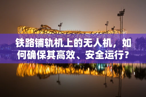 铁路铺轨机上的无人机，如何确保其高效、安全运行？