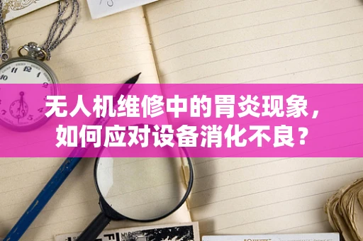 无人机维修中的胃炎现象，如何应对设备消化不良？