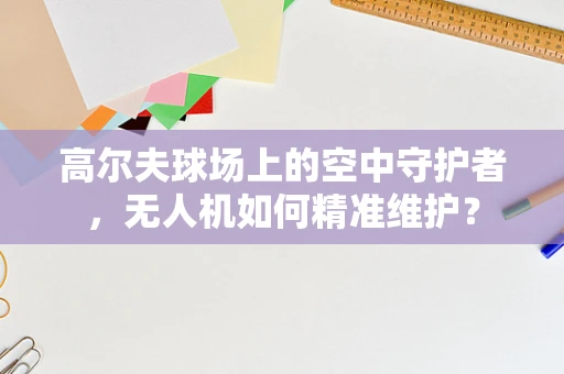 高尔夫球场上的空中守护者，无人机如何精准维护？
