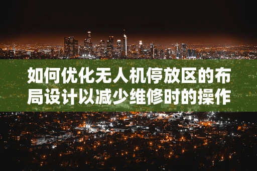 如何优化无人机停放区的布局设计以减少维修时的操作风险？