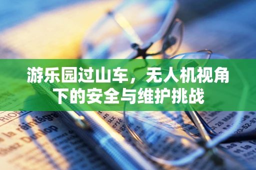 游乐园过山车，无人机视角下的安全与维护挑战