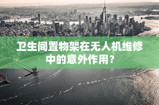 卫生间置物架在无人机维修中的意外作用？
