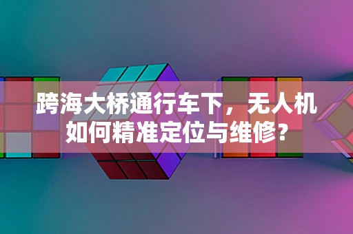 跨海大桥通行车下，无人机如何精准定位与维修？