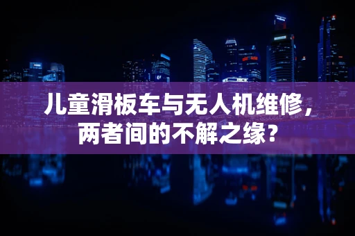 儿童滑板车与无人机维修，两者间的不解之缘？