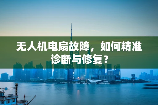 无人机电扇故障，如何精准诊断与修复？