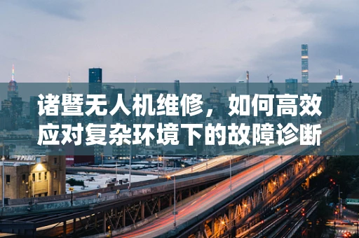 诸暨无人机维修，如何高效应对复杂环境下的故障诊断？