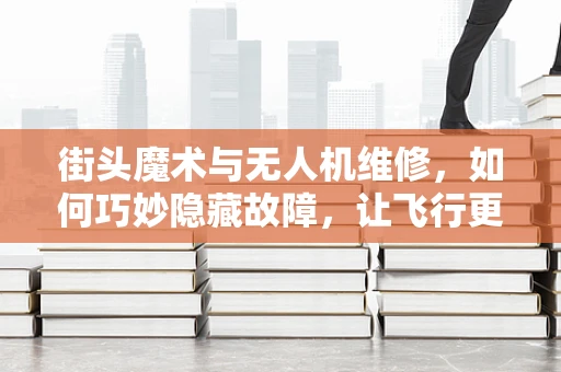 街头魔术与无人机维修，如何巧妙隐藏故障，让飞行更安全？