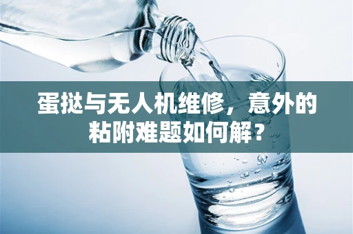 蛋挞与无人机维修，意外的粘附难题如何解？