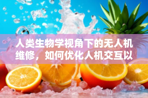 人类生物学视角下的无人机维修，如何优化人机交互以提升安全与效率？