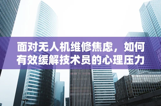 面对无人机维修焦虑，如何有效缓解技术员的心理压力？