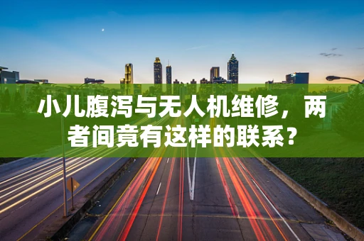 小儿腹泻与无人机维修，两者间竟有这样的联系？