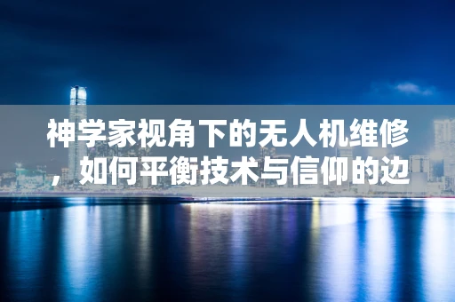 神学家视角下的无人机维修，如何平衡技术与信仰的边界？