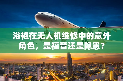 浴袍在无人机维修中的意外角色，是福音还是隐患？