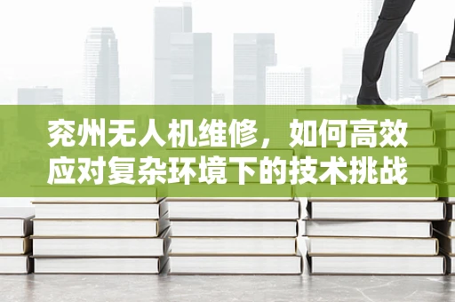 兖州无人机维修，如何高效应对复杂环境下的技术挑战？