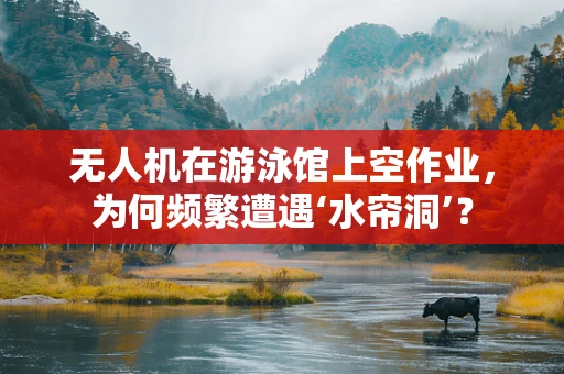 无人机在游泳馆上空作业，为何频繁遭遇‘水帘洞’？