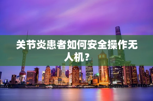关节炎患者如何安全操作无人机？