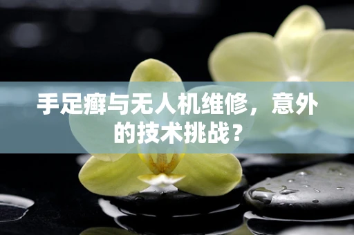 手足癣与无人机维修，意外的技术挑战？