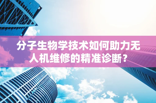 分子生物学技术如何助力无人机维修的精准诊断？