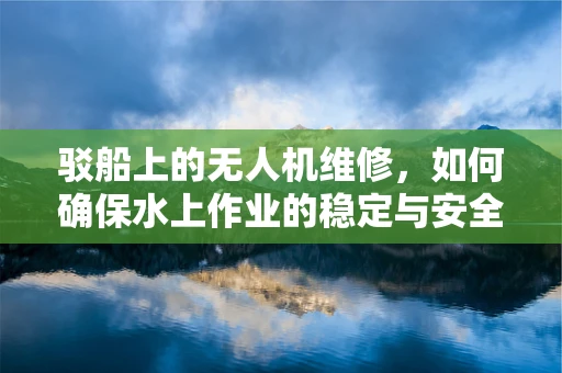 驳船上的无人机维修，如何确保水上作业的稳定与安全？
