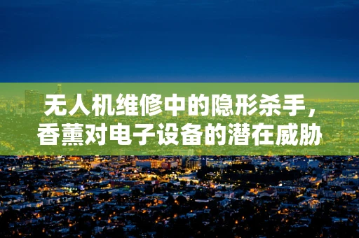 无人机维修中的隐形杀手，香薰对电子设备的潜在威胁？