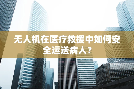 无人机在医疗救援中如何安全运送病人？