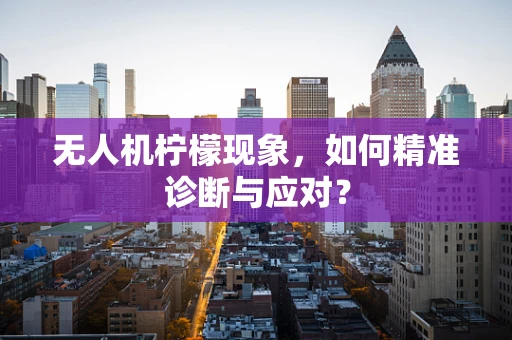 无人机柠檬现象，如何精准诊断与应对？