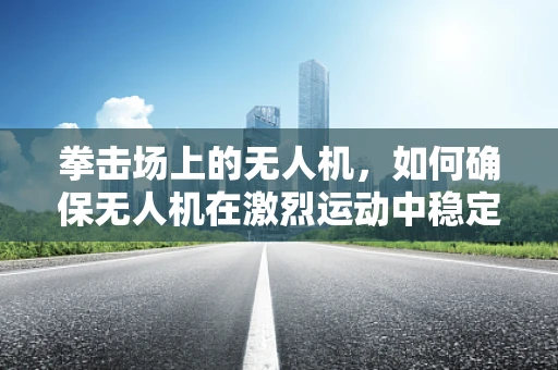 拳击场上的无人机，如何确保无人机在激烈运动中稳定飞行？