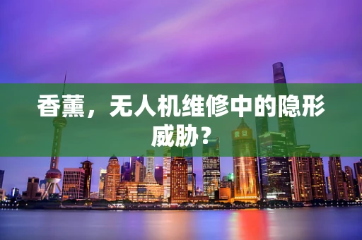 香薰，无人机维修中的隐形威胁？