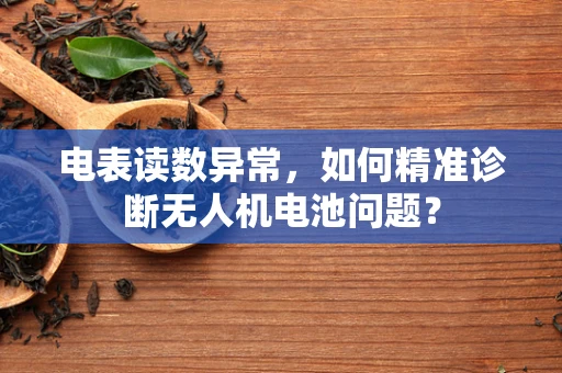电表读数异常，如何精准诊断无人机电池问题？