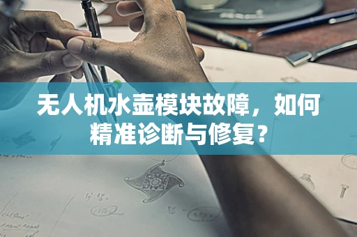 无人机水壶模块故障，如何精准诊断与修复？