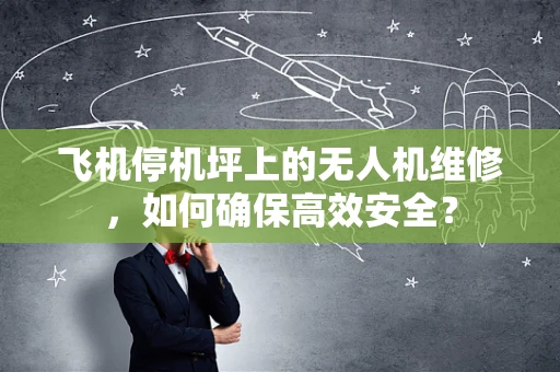 飞机停机坪上的无人机维修，如何确保高效安全？