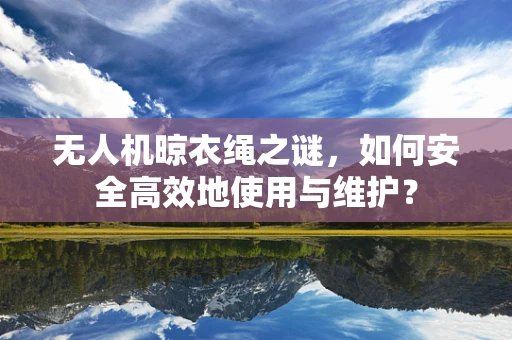 无人机晾衣绳之谜，如何安全高效地使用与维护？